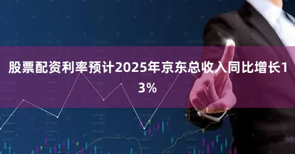 股票配资利率预计2025年京东总收入同比增长13%