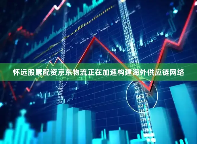 怀远股票配资京东物流正在加速构建海外供应链网络