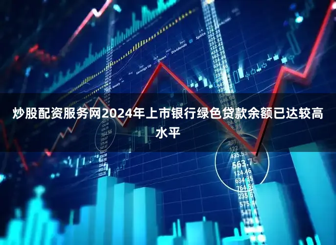炒股配资服务网2024年上市银行绿色贷款余额已达较高水平