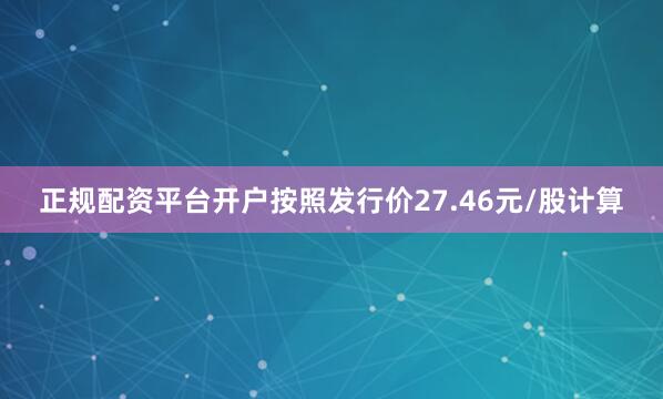 正规配资平台开户按照发行价27.46元/股计算