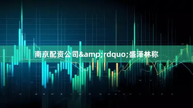 南京配资公司&rdquo;盛泽林称