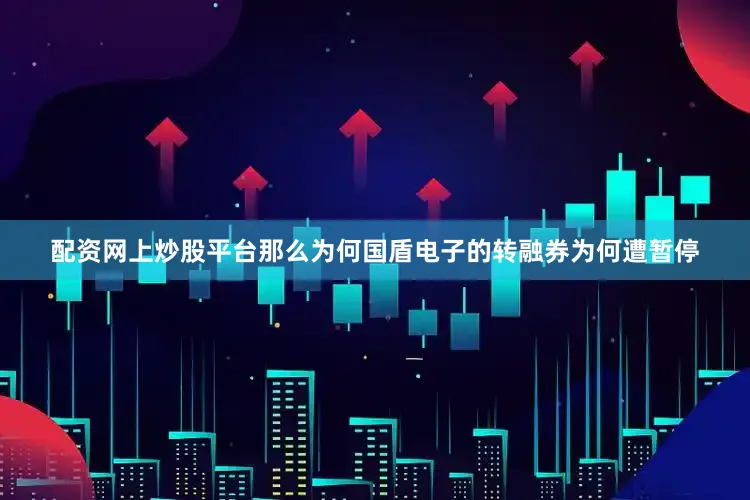 配资网上炒股平台那么为何国盾电子的转融券为何遭暂停