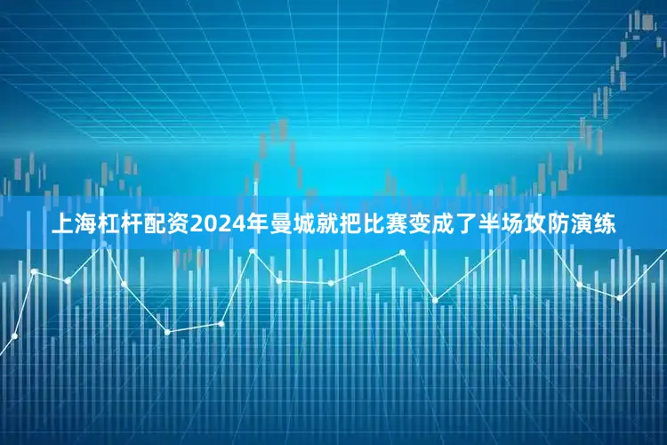 上海杠杆配资2024年曼城就把比赛变成了半场攻防演练