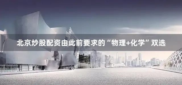 北京炒股配资由此前要求的“物理+化学”双选