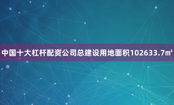 中国十大杠杆配资公司总建设用地面积102633.7㎡