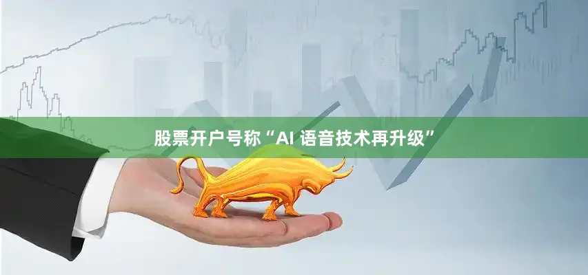 股票开户号称“AI 语音技术再升级”
