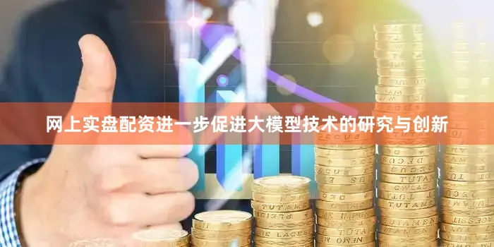 网上实盘配资进一步促进大模型技术的研究与创新