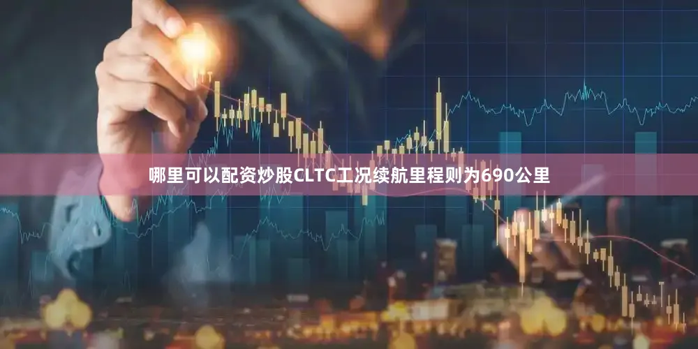 哪里可以配资炒股CLTC工况续航里程则为690公里