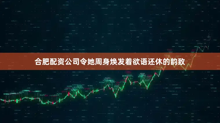 合肥配资公司令她周身焕发着欲语还休的韵致