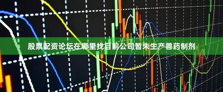 股票配资论坛在哪里找目前公司暂未生产兽药制剂