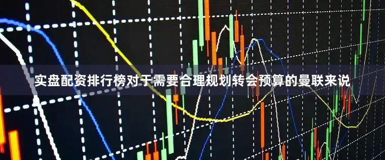 实盘配资排行榜对于需要合理规划转会预算的曼联来说