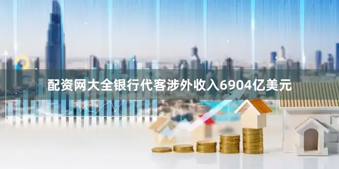 配资网大全银行代客涉外收入6904亿美元