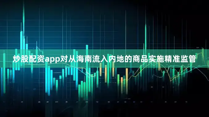 炒股配资app对从海南流入内地的商品实施精准监管