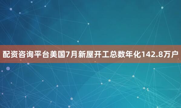 配资咨询平台美国7月新屋开工总数年化142.8万户