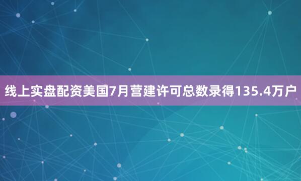 线上实盘配资美国7月营建许可总数录得135.4万户