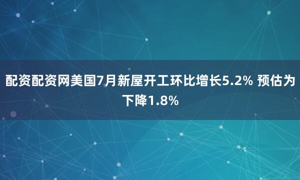 配资配资网美国7月新屋开工环比增长5.2% 预估为下降1.8%