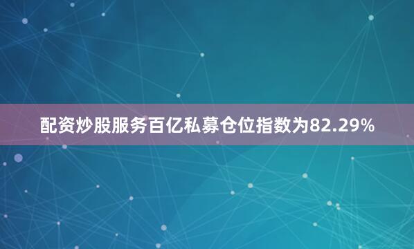 配资炒股服务百亿私募仓位指数为82.29%