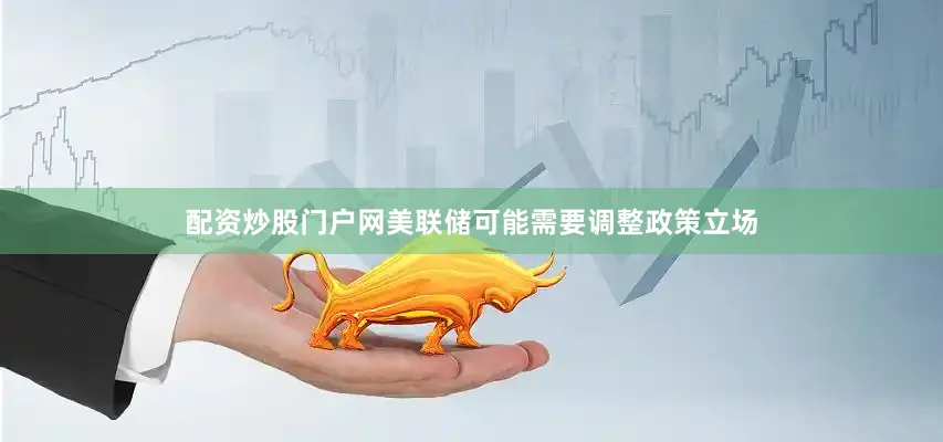 配资炒股门户网美联储可能需要调整政策立场