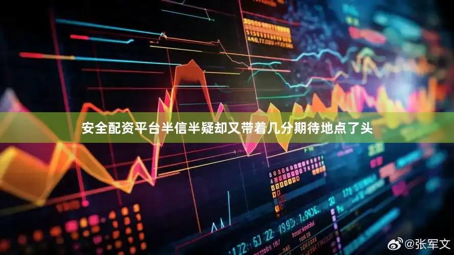 安全配资平台半信半疑却又带着几分期待地点了头