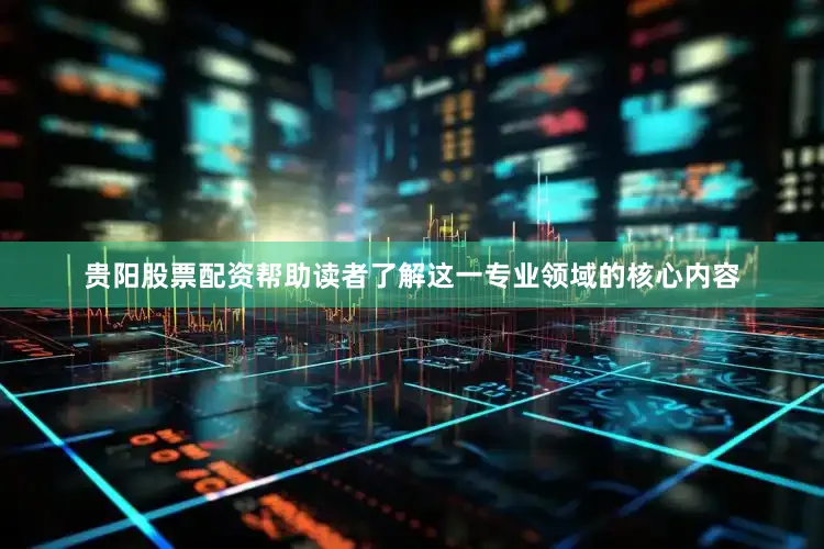 贵阳股票配资帮助读者了解这一专业领域的核心内容