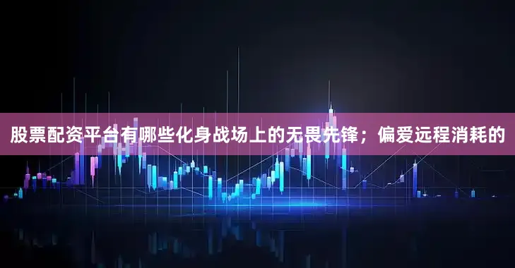 股票配资平台有哪些化身战场上的无畏先锋；偏爱远程消耗的