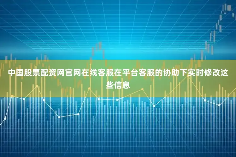 中国股票配资网官网在线客服在平台客服的协助下实时修改这些信息