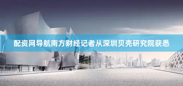 配资网导航　　南方财经记者从深圳贝壳研究院获悉