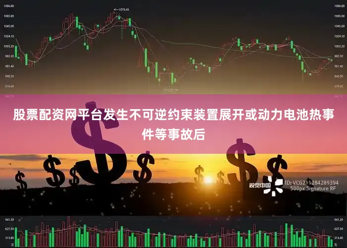 股票配资网平台发生不可逆约束装置展开或动力电池热事件等事故后